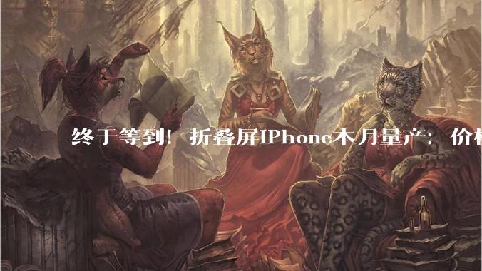 终于等到！折叠屏iPhone本月量产：价格直接刷新苹果纪录_产品_芯片_整机