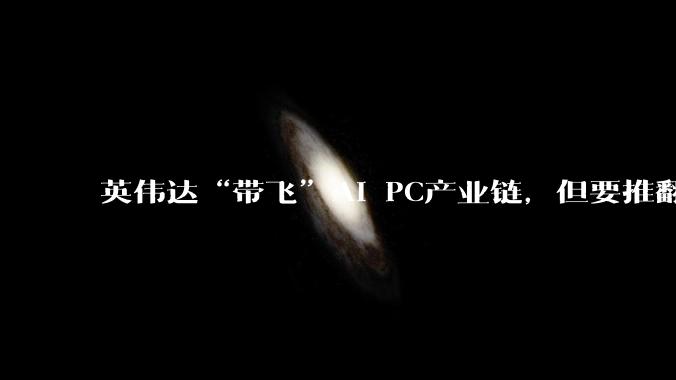 英伟达“带飞”AI PC产业链，但要推翻40年旧制没那么容易_Spark_芯片_Arm