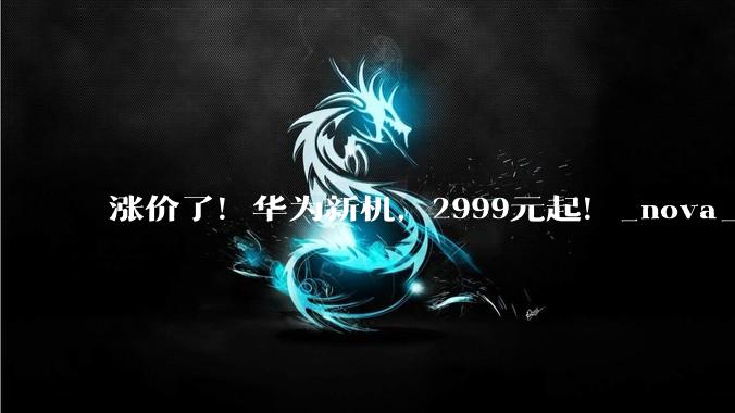 涨价了！华为新机，2999元起！_nova_HarmonyOS_定价