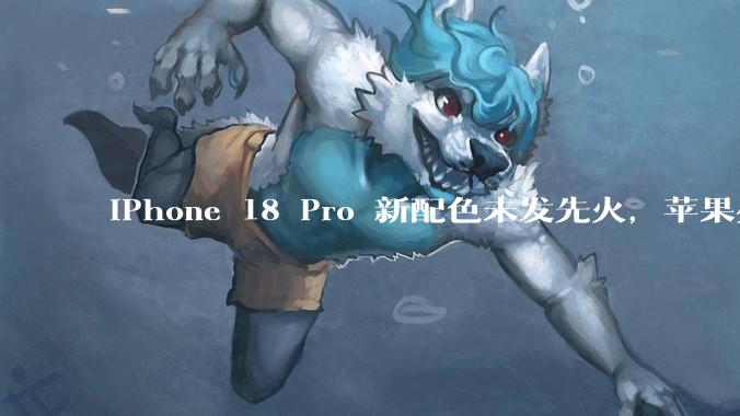 iPhone 18 Pro 新配色未发先火，苹果少有的硬件堆料！_相机_用户_光圈