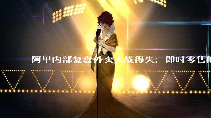 阿里内部复盘外卖大战得失：即时零售的竞争刚开始_淘宝_蒋凡_管理层