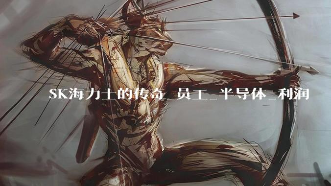 SK海力士的传奇_员工_半导体_利润