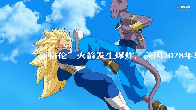 “新格伦”火箭发生爆炸，美国2028年载人登月悬了？_发射_一级_冲击波