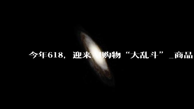 今年618，迎来AI购物“大乱斗”_商品_用户_对话