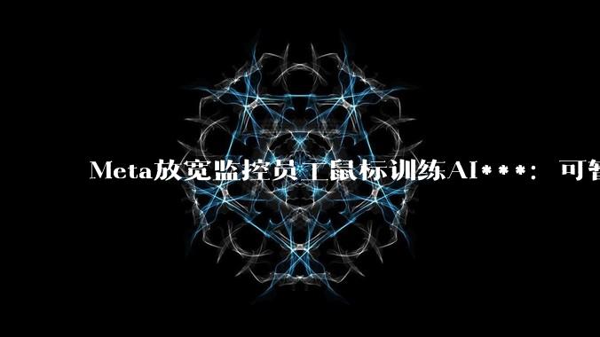 Meta放宽监控员工鼠标训练AI***：可暂停30分钟_公司_备忘录_扎克伯格