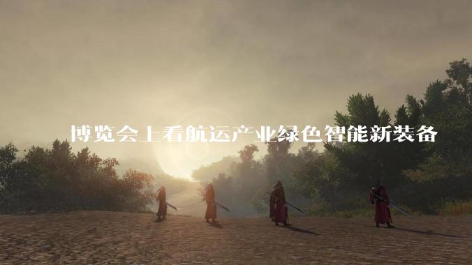 博览会上看航运产业绿色智能新装备