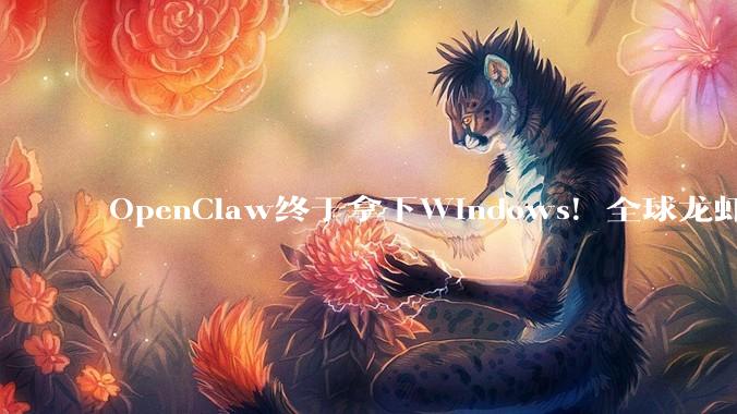 OpenClaw终于拿下Windows！全球龙虾党狂欢_Agent_技能_的任务