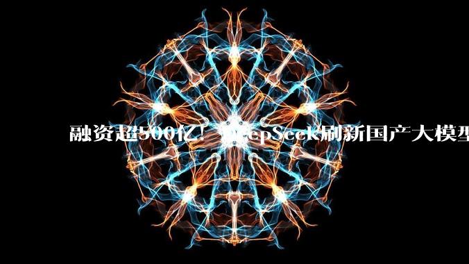 融资超500亿！DeepSeek刷新国产大模型估值纪录，马化腾曾毓群丁磊刘强东抢着塞钱_核心_梁文锋