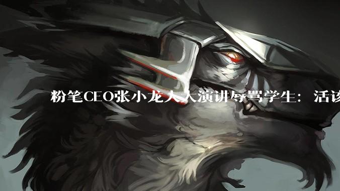 粉笔CEO张小龙人大演讲辱骂学生：活该找不到工作_讲座_内容_炒股