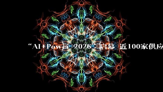 “AI+Power 2026”启幕 近100家供应商展示最新AI解决方案