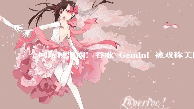 全网玩梗出圈！谷歌 Gemini 被戏称美国豆包，两大AI产品被网友扒透_模型_技术_场景