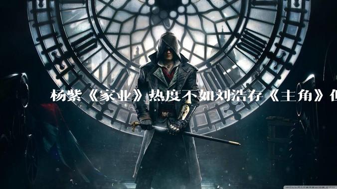 杨紫《家业》热度不如刘浩存《主角》但口碑不差，爽剧bug拖后腿_剧情_频道_电视剧