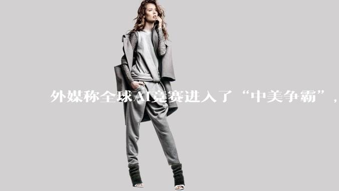 外媒称全球AI竞赛进入了“中美争霸”，外交部回应_人工智能_毛宁_科技领域