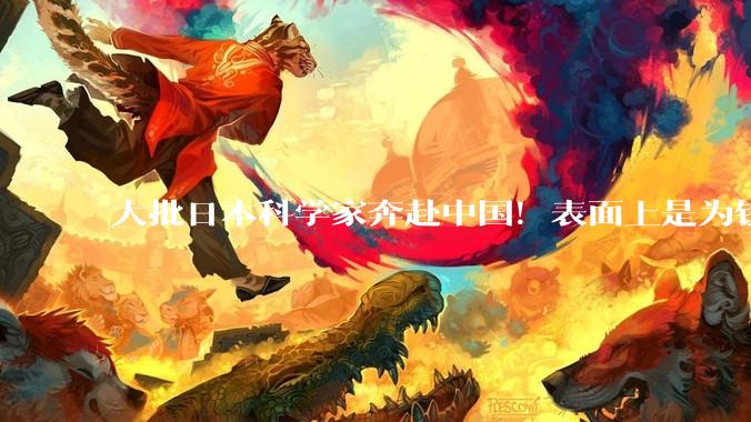 大批日本科学家奔赴中国！表面上是为钱弃日，实则背后另有目的？_科研_研究_本土