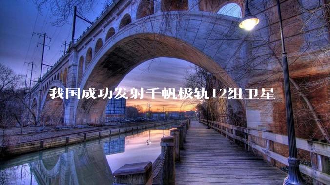 我国成功发射千帆极轨12组卫星