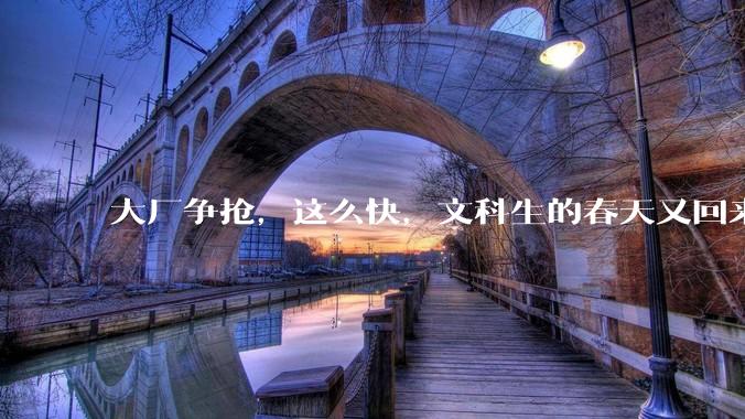 大厂争抢，这么快，文科生的春天又回来了？_行业_余思思_岗位