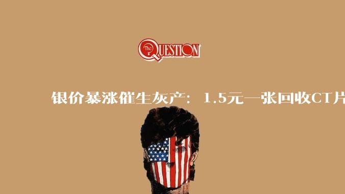 银价暴涨催生灰产：1.5元一张回收CT片炼银，你的病历也跟着卖了_科技_胶片_含银