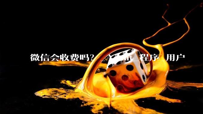 微信会收费吗？_Agent_程序_用户