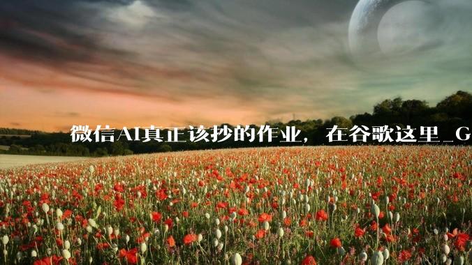 微信AI真正该抄的作业，在谷歌这里_Gmail_故事_YouTube
