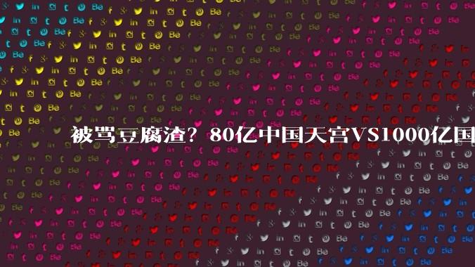 被骂豆腐渣？80亿中国天宫VS1000亿国际空间站，真实差距令外媒震惊_体系_航天_成本