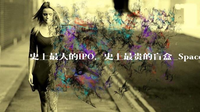 史上最大的IPO，史上最贵的盲盒_SpaceX_星链_公司