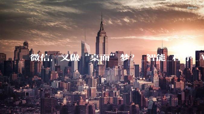 微信，又做“桌面”梦？_智能_程序_Agent