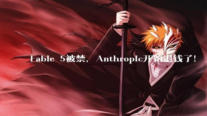 Fable 5被禁，Anthropic开始退钱了！_演示_模型_用户