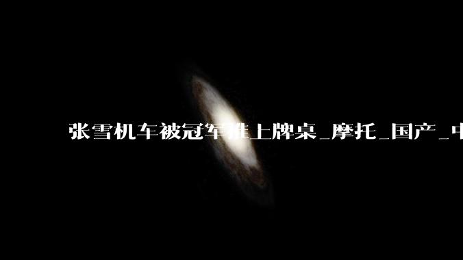 张雪机车被冠军推上牌桌_摩托_国产_中国