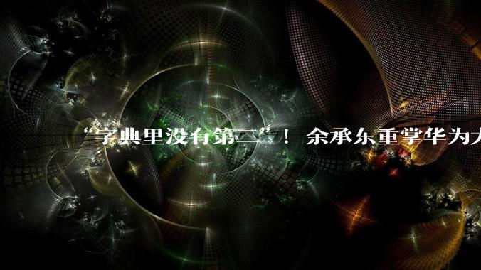 “字典里没有第二”！余承东重掌华为大模型，鸿蒙7迈向智能体时代_HarmonyOS_生态_Agent