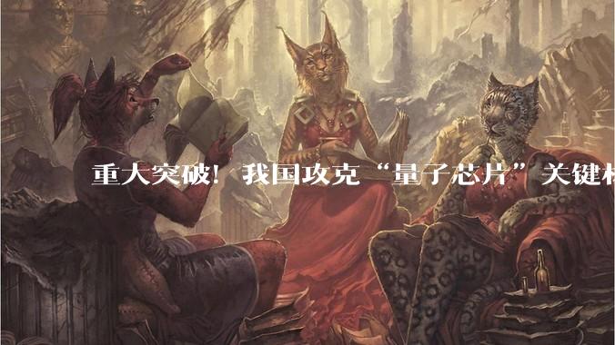 重大突破！我国攻克“量子芯片”关键材料技术_同位素_领域_理化
