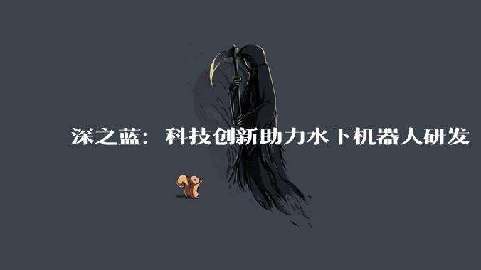 深之蓝：科技创新助力水下机器人研发