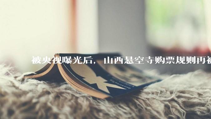 被央视曝光后，山西悬空寺购票规则再被吐槽，景区回应_游客_新闻_相关情况