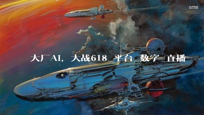 大厂AI，大战618_平台_数字_直播