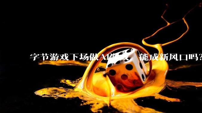 字节游戏下场做AI游戏，能成新风口吗？_昕玠_***_玩法