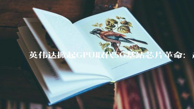 英伟达掀起GPU取代5G基站芯片革命：超130家企业站队支持_传统_运算_巨头