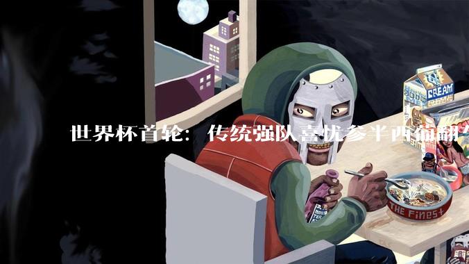 世界杯首轮：传统强队喜忧参半西葡翻车 梅西领衔巨星闪耀_决赛圈_佛得角_C罗
