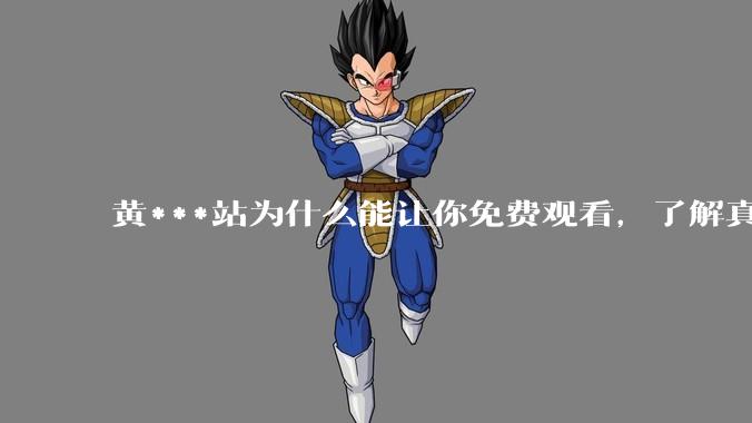 黄***站为什么能让你免费观看，了解真相后，你还敢继续浏览吗_用户_广告_网络