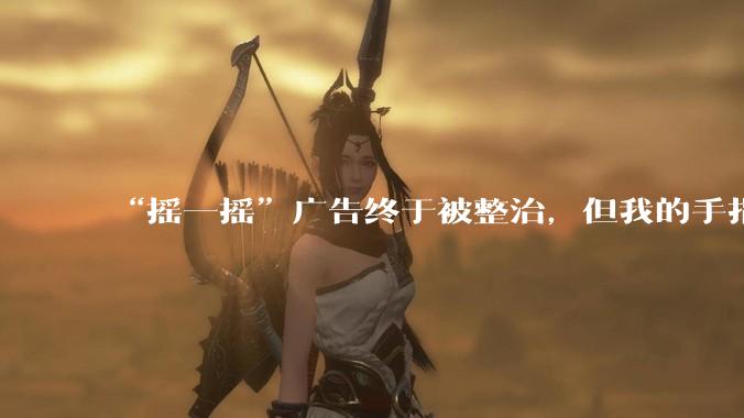 “摇一摇”广告终于被整治，但我的手指还是不敢乱动_App_用户_信息化
