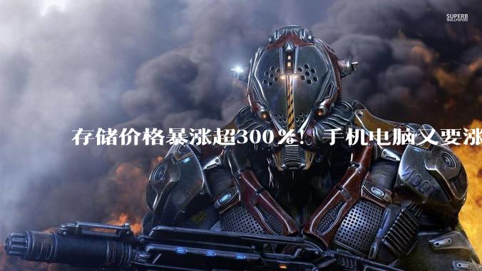 存储价格暴涨超300%！手机电脑又要涨价了 涨幅预计还是千元起_后续_售价_成本