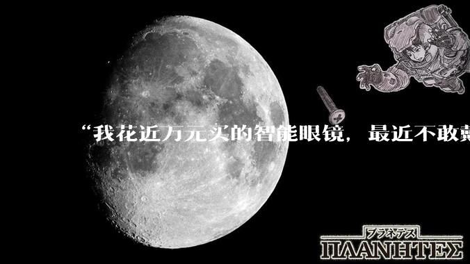 “我花近万元买的智能眼镜，最近不敢戴出门”_Rokid_手机_云女士