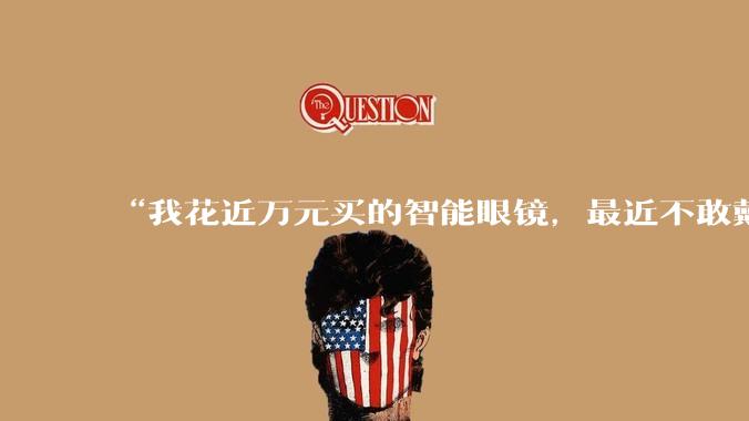 “我花近万元买的智能眼镜，最近不敢戴出门”_Rokid_手机_云女士