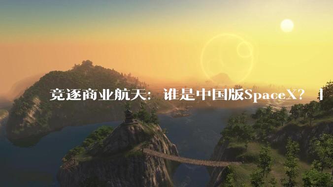 竞逐商业航天：谁是中国版SpaceX？｜《财经》封面_全球_上市_竞争