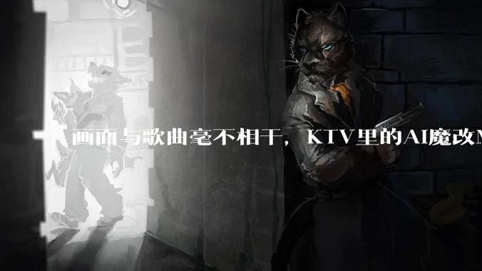 画面与歌曲毫不相干，KTV里的AI魔改MV从哪来？_版权_许东_作品