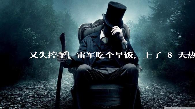 又失控了！雷军吃个早饭，上了 8 天热搜？_网友_流量_内容