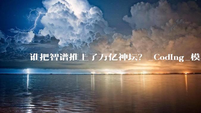 谁把智谱推上了万亿神坛？_Coding_模型_总市值