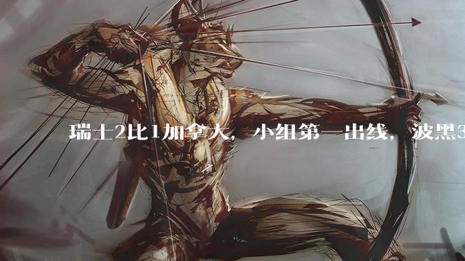 瑞士2比1加拿大，小组第一出线，波黑3比1卡塔尔→_上半场_三轮_下半场