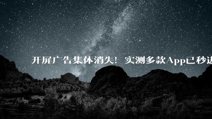 开屏广告集体消失！实测多款App已秒进，但别高兴太早_应用_区说_触发