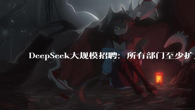 DeepSeek大规模招聘：所有部门至少扩大一倍_梁文锋_融资_杭州