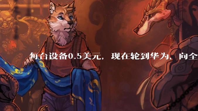 每台设备0.5美元，现在轮到华为，向全球收专利费了?_高通_手机_企业