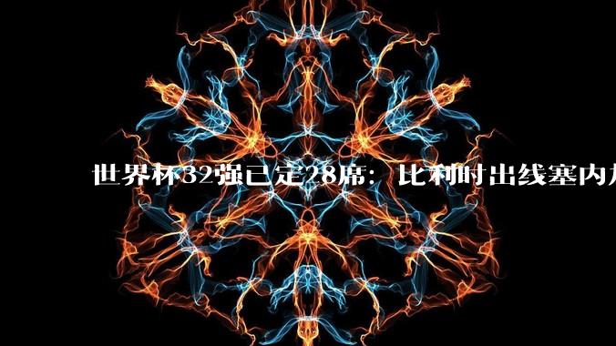 世界杯32强已定28席：比利时出线塞内加尔晋级 韩国继续等待_淘汰赛_佛得角_南非